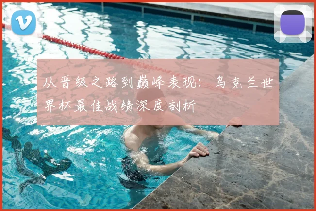 从晋级之路到巅峰表现：乌克兰世界杯最佳战绩深度剖析