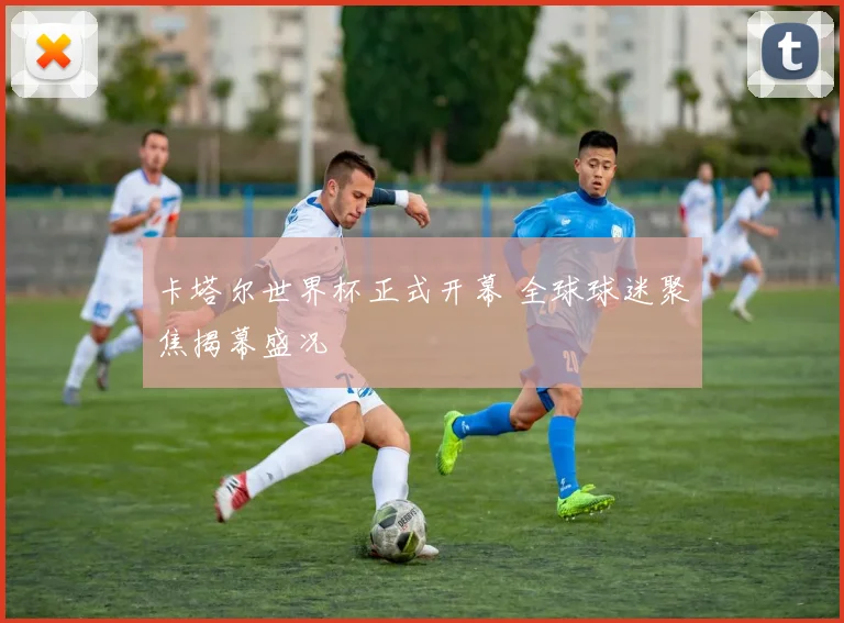 卡塔尔世界杯正式开幕 全球球迷聚焦揭幕盛况