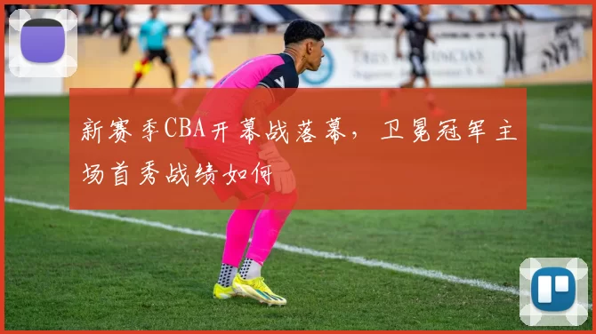 新赛季CBA开幕战落幕，卫冕冠军主场首秀战绩如何