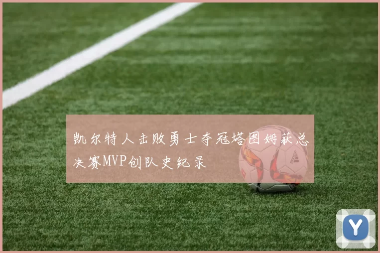 凯尔特人击败勇士夺冠塔图姆获总决赛MVP创队史纪录