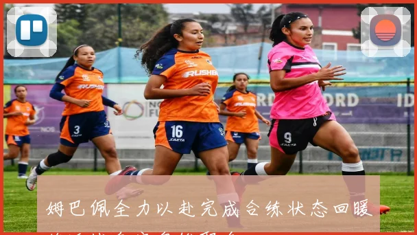 姆巴佩全力以赴完成合练状态回暖将迎战皇家奥维耶多