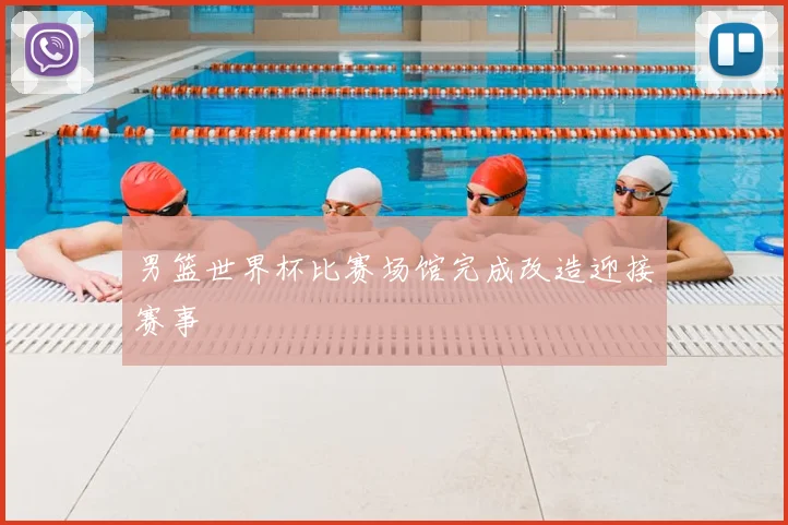 男篮世界杯比赛场馆完成改造迎接赛事