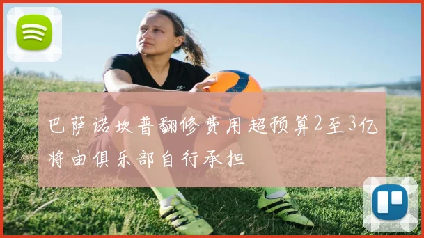 巴萨诺坎普翻修费用超预算2至3亿将由俱乐部自行承担
