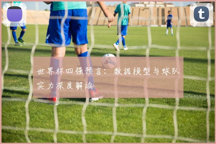 世界杯四强预言:数据模型与球队实力深度解读