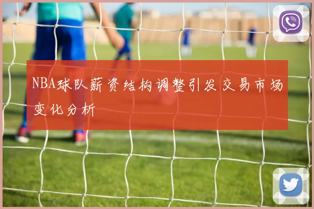 NBA球队薪资结构调整引发交易市场变化分析