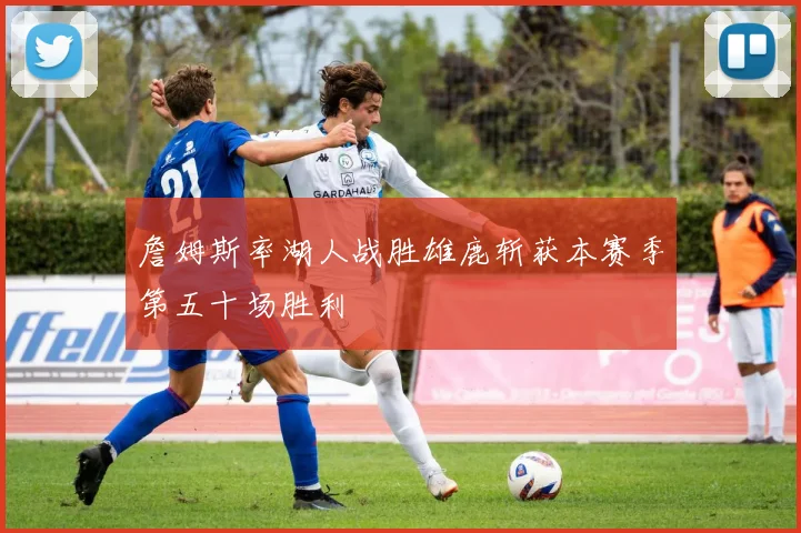 詹姆斯率湖人战胜雄鹿斩获本赛季第五十场胜利