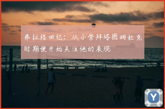 弗拉格回忆：从小崇拜塔图姆杜克时期便开始关注他的表现