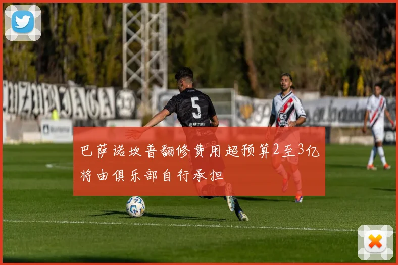 巴萨诺坎普翻修费用超预算2至3亿将由俱乐部自行承担