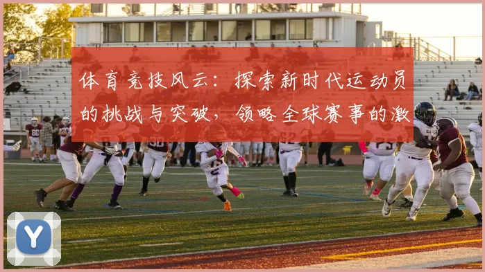 体育竞技风云：探索新时代运动员的挑战与突破，领略全球赛事的激情与荣耀