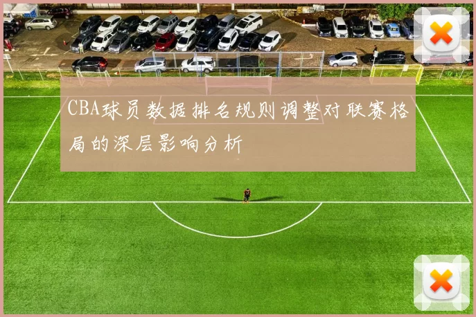 CBA球员数据排名规则调整对联赛格局的深层影响分析