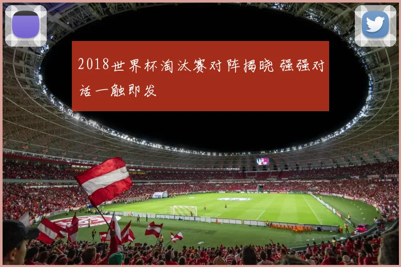 2018世界杯淘汰赛对阵揭晓 强强对话一触即发