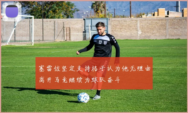 塞雷佐坚定支持格子认为他无理由离开马竞继续为球队奋斗