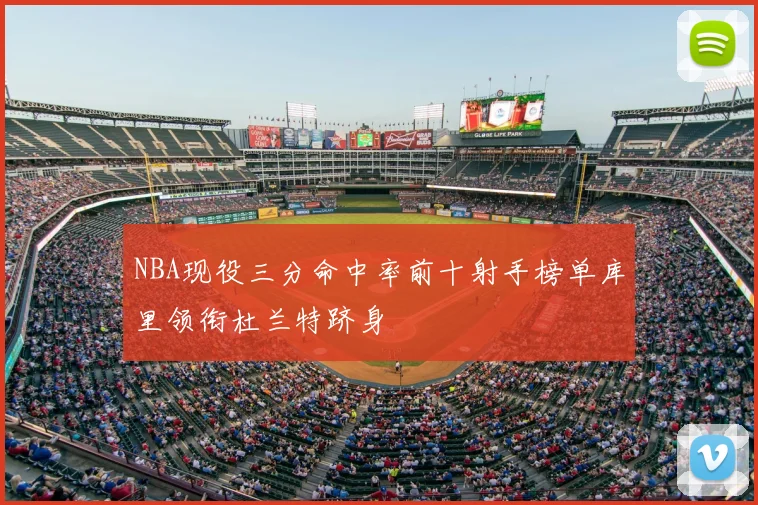 NBA现役三分命中率前十射手榜单库里领衔杜兰特跻身