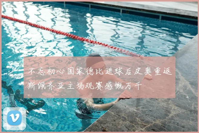 不忘初心国家德比进球后皮奥重返斯佩齐亚主场观赛感慨万千