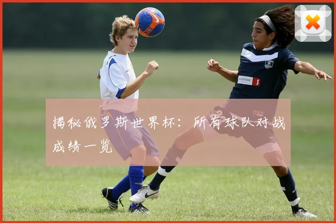 揭秘俄罗斯世界杯：所有球队对战成绩一览