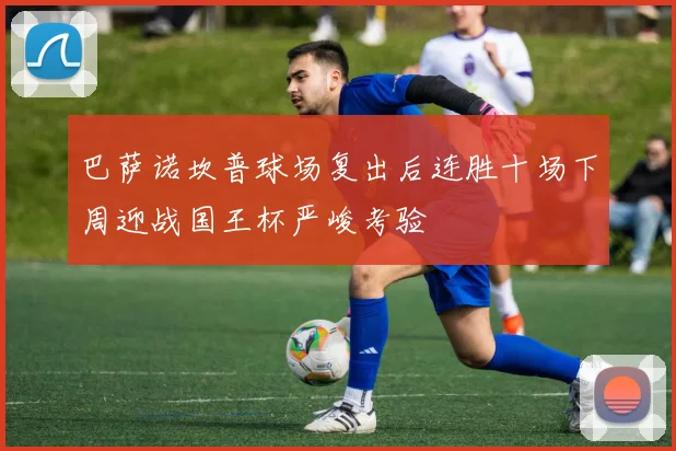 巴萨诺坎普球场复出后连胜十场下周迎战国王杯严峻考验