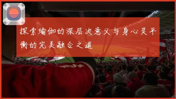 探索瑜伽的深层次意义与身心灵平衡的完美融合之道