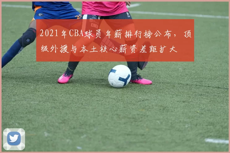 2021年CBA球员年薪排行榜公布，顶级外援与本土核心薪资差距扩大