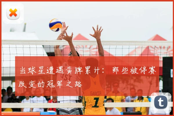 当球星遭遇黄牌累计：那些被停赛改变的冠军之路