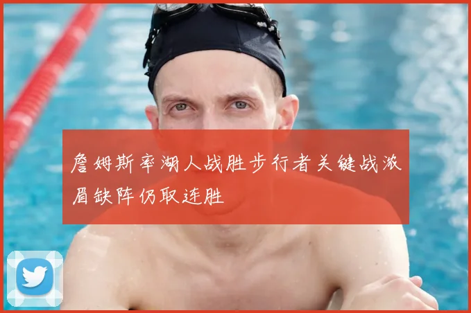 詹姆斯率湖人战胜步行者关键战浓眉缺阵仍取连胜