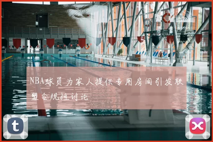 NBA球员为家人提供专用房间引发联盟合规性讨论