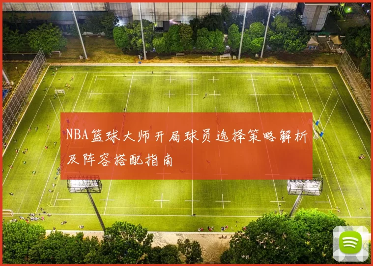 NBA篮球大师开局球员选择策略解析及阵容搭配指南