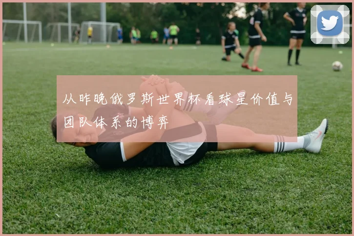 从昨晚俄罗斯世界杯看球星价值与团队体系的博弈