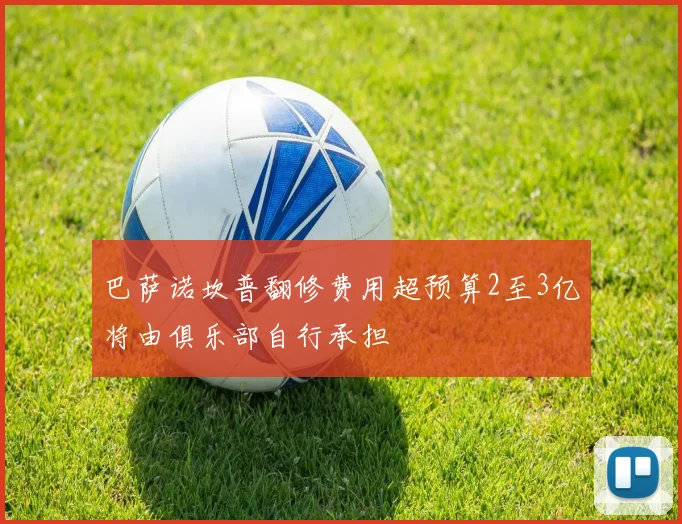 巴萨诺坎普翻修费用超预算2至3亿将由俱乐部自行承担