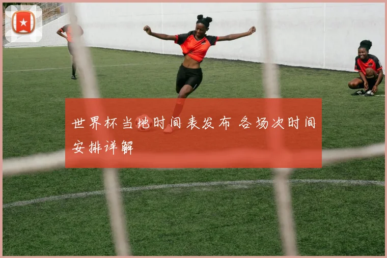 世界杯当地时间表发布 各场次时间安排详解