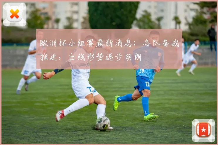 欧洲杯小组赛最新消息：各队备战推进，出线形势逐步明朗