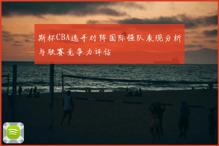 斯杯CBA选手对阵国际强队表现分析与联赛竞争力评估