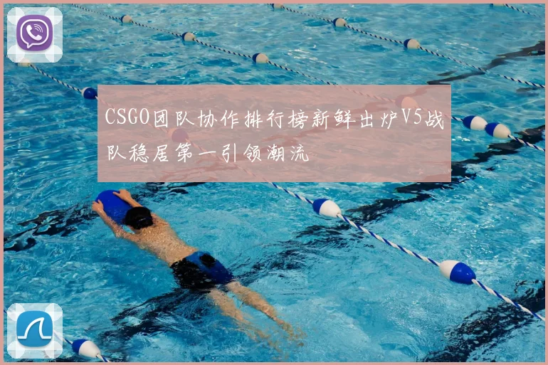 CSGO团队协作排行榜新鲜出炉V5战队稳居第一引领潮流