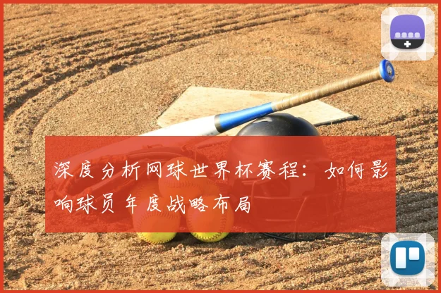 深度分析网球世界杯赛程：如何影响球员年度战略布局