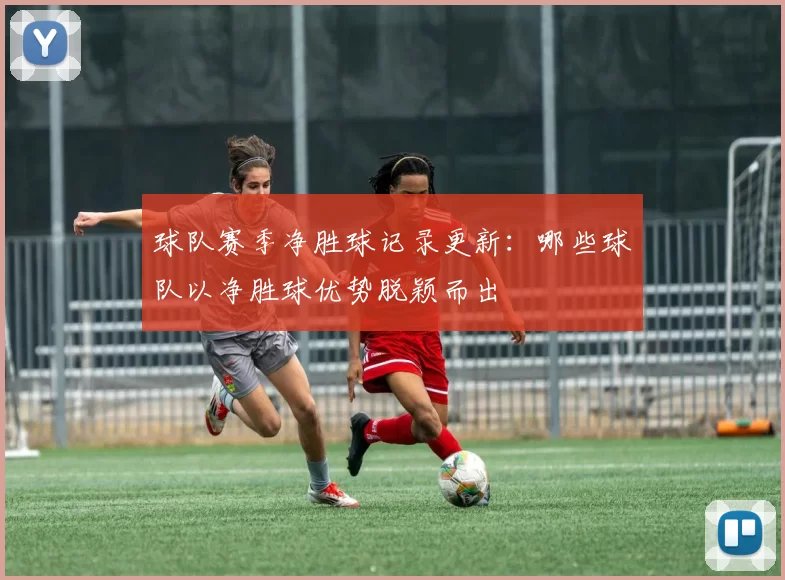 球队赛季净胜球记录更新：哪些球队以净胜球优势脱颖而出
