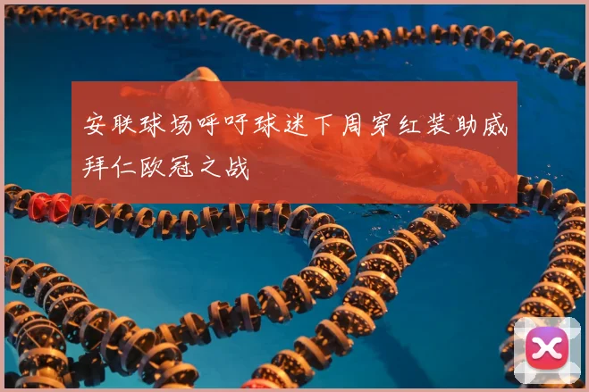 安联球场呼吁球迷下周穿红装助威拜仁欧冠之战