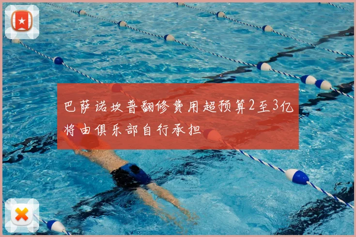 巴萨诺坎普翻修费用超预算2至3亿将由俱乐部自行承担