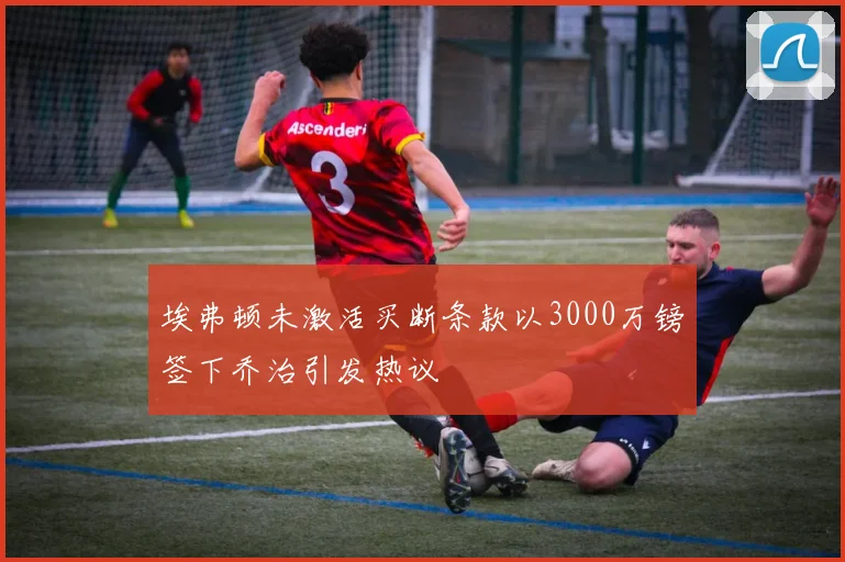 埃弗顿未激活买断条款以3000万镑签下乔治引发热议