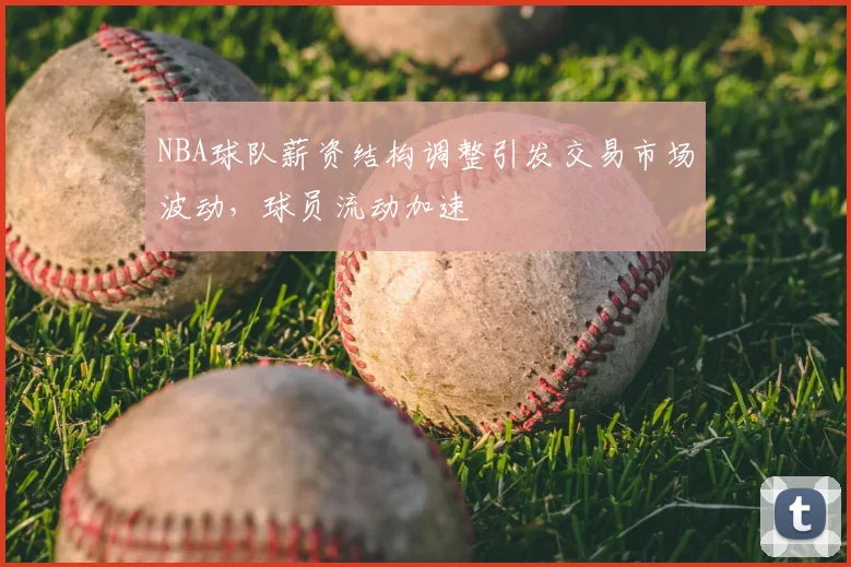 NBA球队薪资结构调整引发交易市场波动，球员流动加速