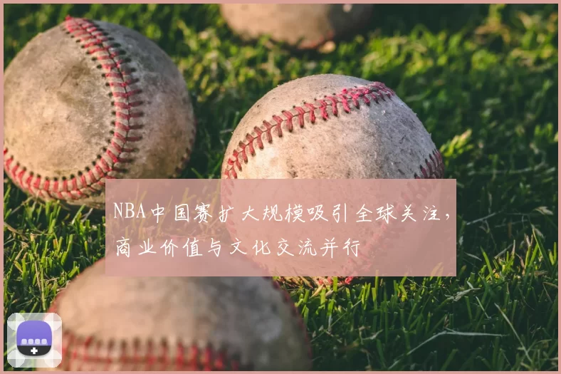 NBA中国赛扩大规模吸引全球关注，商业价值与文化交流并行