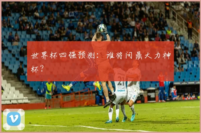 世界杯四强预测：谁将问鼎大力神杯？