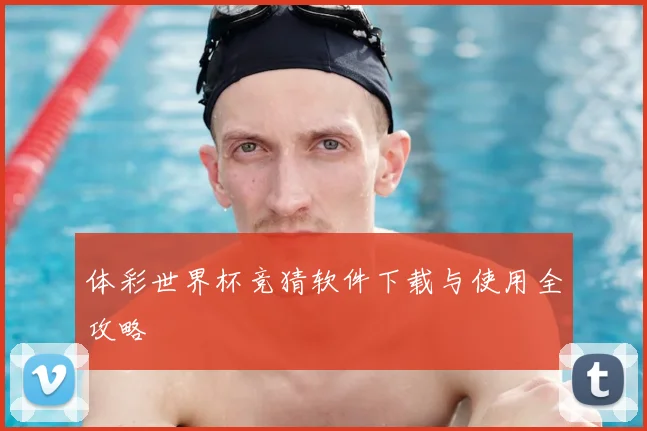 体彩世界杯竞猜软件下载与使用全攻略