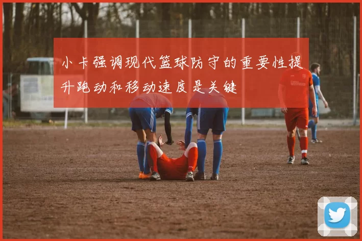 小卡强调现代篮球防守的重要性提升跑动和移动速度是关键