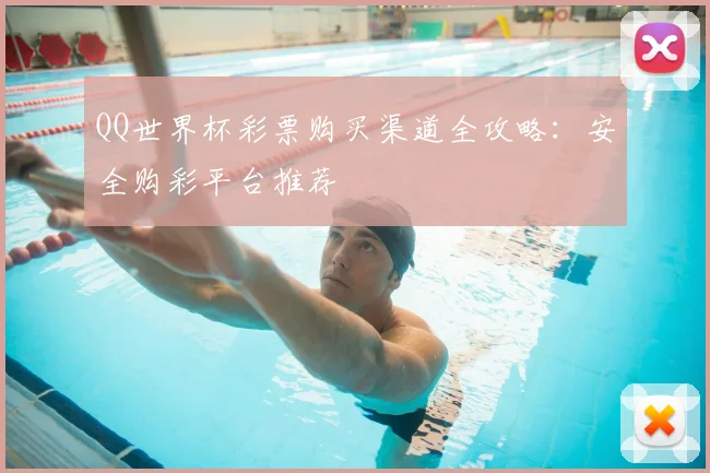 QQ世界杯彩票购买渠道全攻略：安全购彩平台推荐