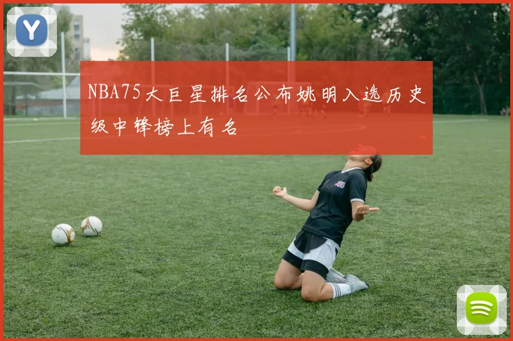 NBA75大巨星排名公布姚明入选历史级中锋榜上有名