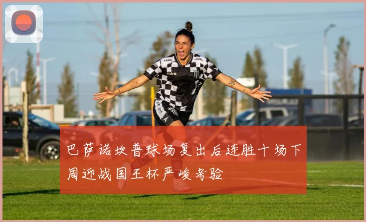 巴萨诺坎普球场复出后连胜十场下周迎战国王杯严峻考验