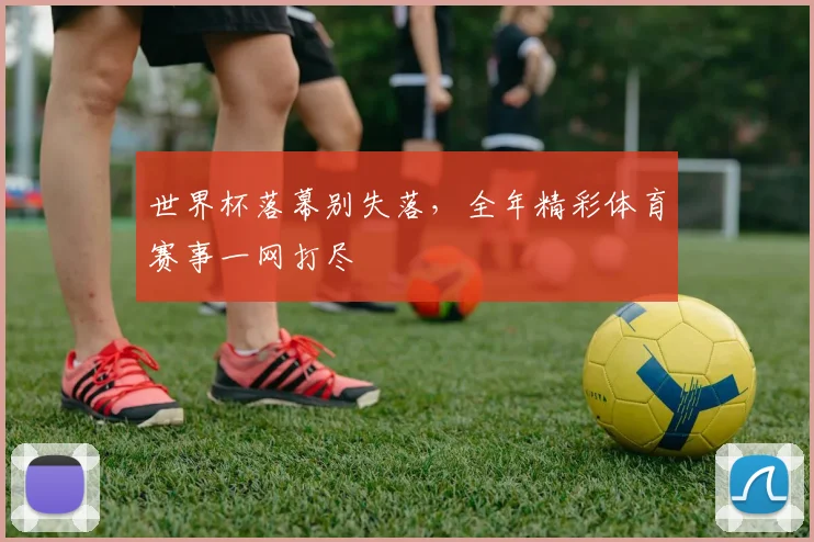 世界杯落幕别失落，全年精彩体育赛事一网打尽