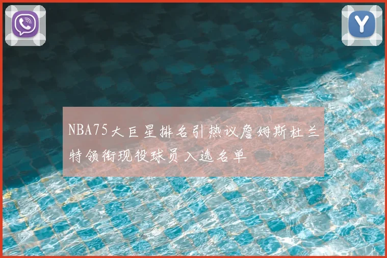 NBA75大巨星排名引热议詹姆斯杜兰特领衔现役球员入选名单