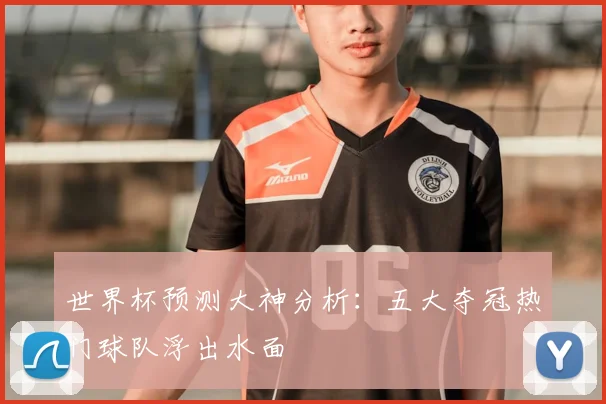 世界杯预测大神分析：五大夺冠热门球队浮出水面