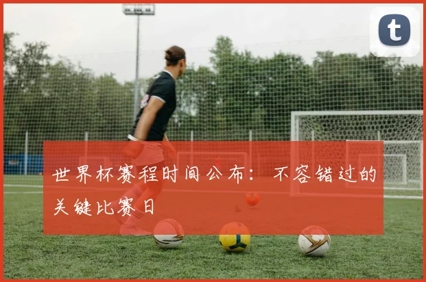 世界杯赛程时间公布：不容错过的关键比赛日