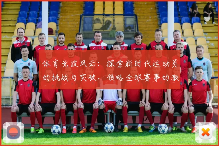 体育竞技风云：探索新时代运动员的挑战与突破，领略全球赛事的激情与荣耀